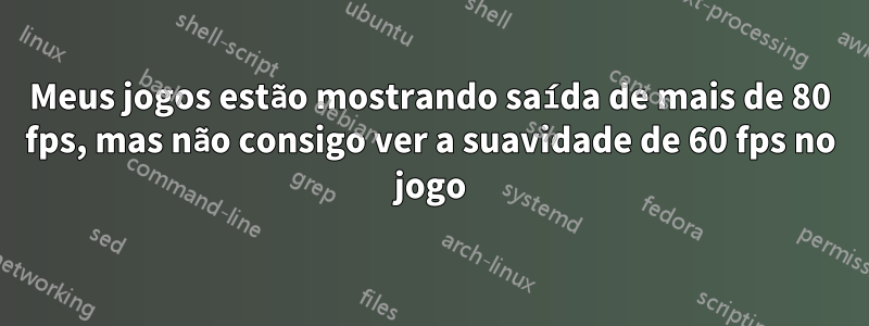 Meus jogos estão mostrando saída de mais de 80 fps, mas não consigo ver a suavidade de 60 fps no jogo