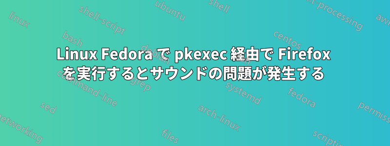 Linux Fedora で pkexec 経由で Firefox を実行するとサウンドの問題が発生する