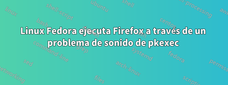 Linux Fedora ejecuta Firefox a través de un problema de sonido de pkexec