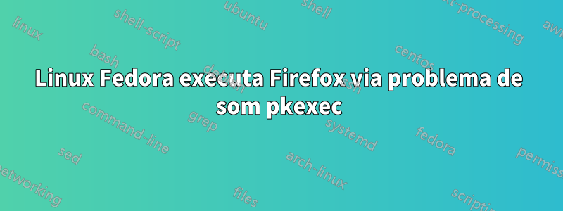 Linux Fedora executa Firefox via problema de som pkexec