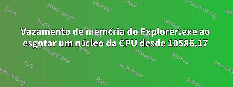 Vazamento de memória do Explorer.exe ao esgotar um núcleo da CPU desde 10586.17