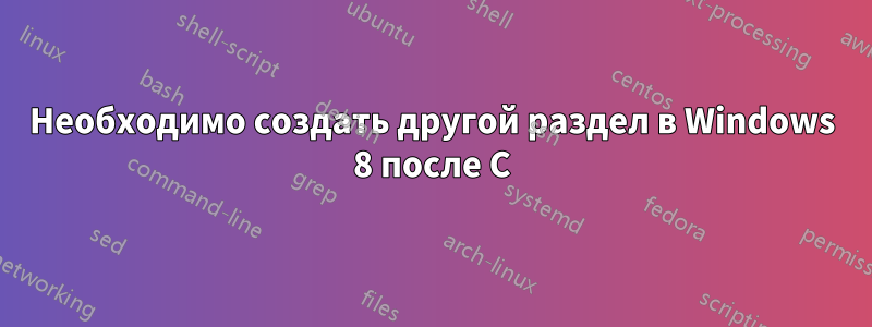 Необходимо создать другой раздел в Windows 8 после C