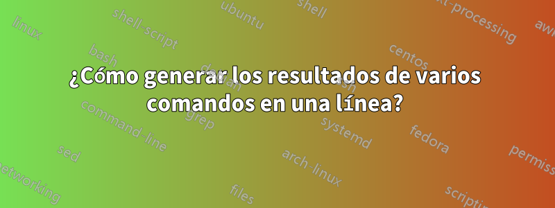 ¿Cómo generar los resultados de varios comandos en una línea?