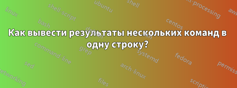 Как вывести результаты нескольких команд в одну строку?