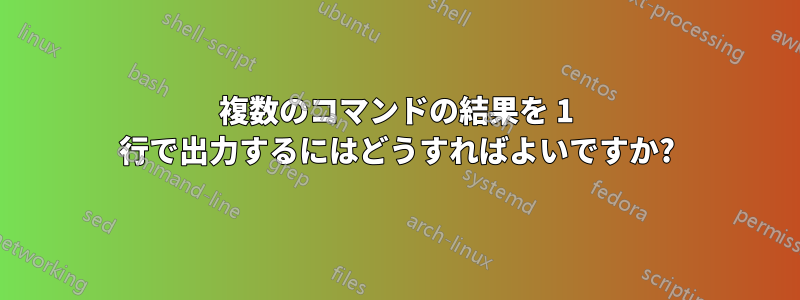 複数のコマンドの結果を 1 行で出力するにはどうすればよいですか?