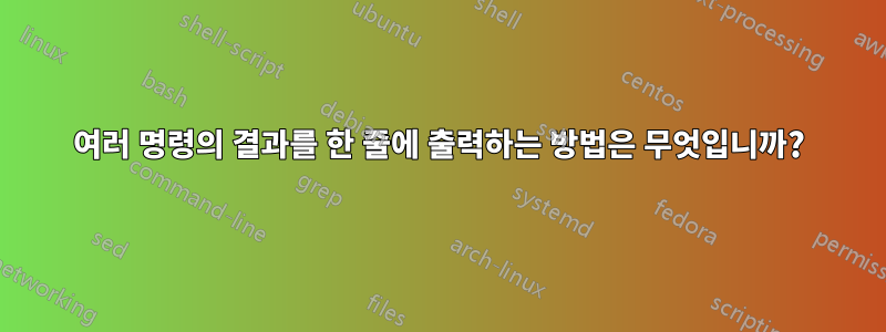 여러 명령의 결과를 한 줄에 출력하는 방법은 무엇입니까?