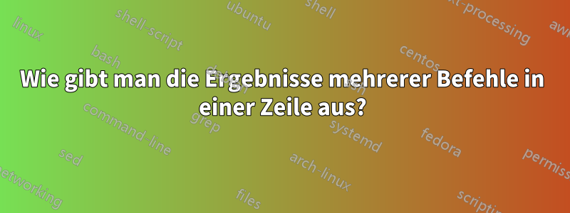 Wie gibt man die Ergebnisse mehrerer Befehle in einer Zeile aus?