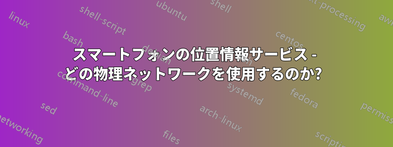 スマートフォンの位置情報サービス - どの物理ネットワークを使用するのか? 