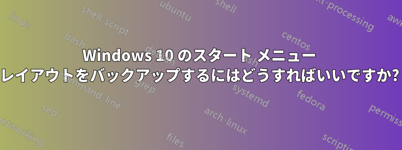 Windows 10 のスタート メニュー レイアウトをバックアップするにはどうすればいいですか?