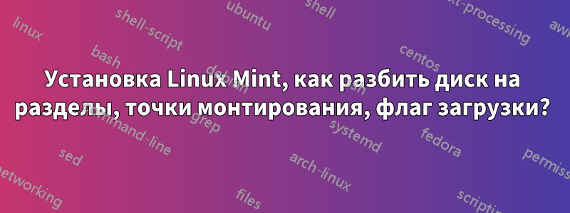 Установка Linux Mint, как разбить диск на разделы, точки монтирования, флаг загрузки?