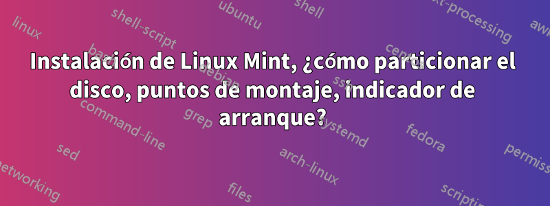 Instalación de Linux Mint, ¿cómo particionar el disco, puntos de montaje, indicador de arranque?