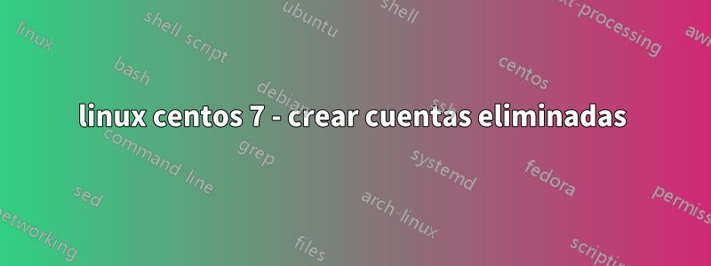 linux centos 7 - crear cuentas eliminadas