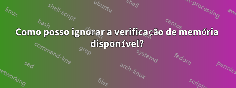 Como posso ignorar a verificação de memória disponível?