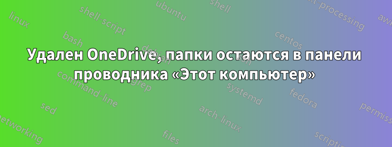 Удален OneDrive, папки остаются в панели проводника «Этот компьютер»