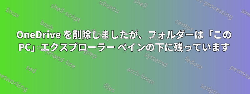 OneDrive を削除しましたが、フォルダーは「この PC」エクスプローラー ペインの下に残っています