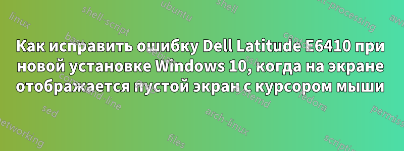 Как исправить ошибку Dell Latitude E6410 при новой установке Windows 10, когда на экране отображается пустой экран с курсором мыши