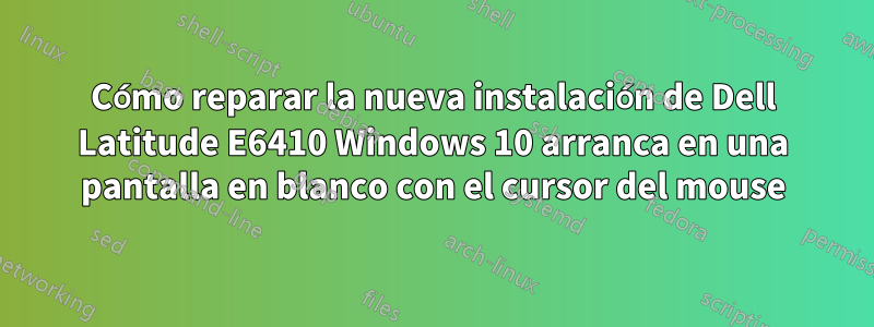 Cómo reparar la nueva instalación de Dell Latitude E6410 Windows 10 arranca en una pantalla en blanco con el cursor del mouse