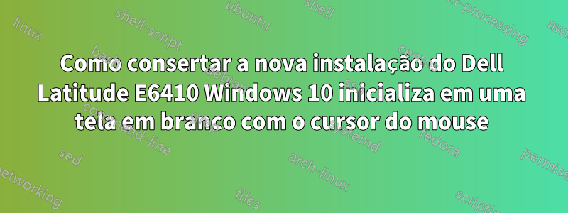 Como consertar a nova instalação do Dell Latitude E6410 Windows 10 inicializa em uma tela em branco com o cursor do mouse