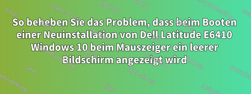 So beheben Sie das Problem, dass beim Booten einer Neuinstallation von Dell Latitude E6410 Windows 10 beim Mauszeiger ein leerer Bildschirm angezeigt wird