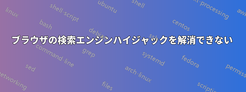 ブラウザの検索エンジンハイジャックを解消できない