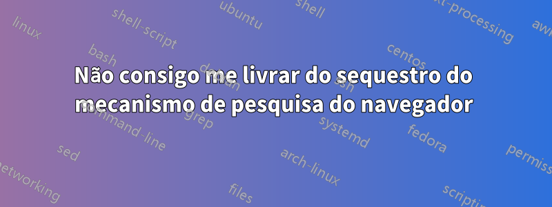 Não consigo me livrar do sequestro do mecanismo de pesquisa do navegador