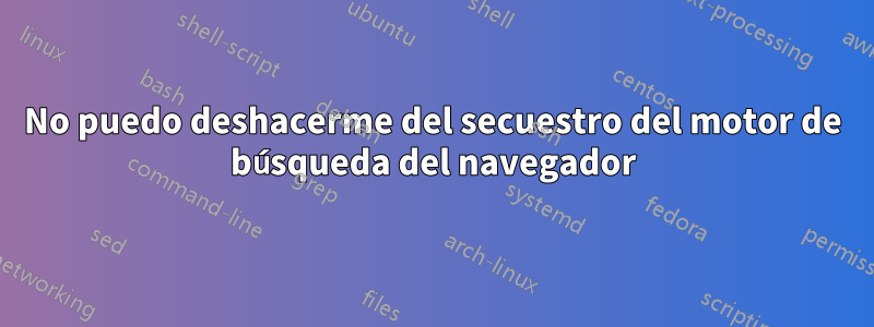 No puedo deshacerme del secuestro del motor de búsqueda del navegador