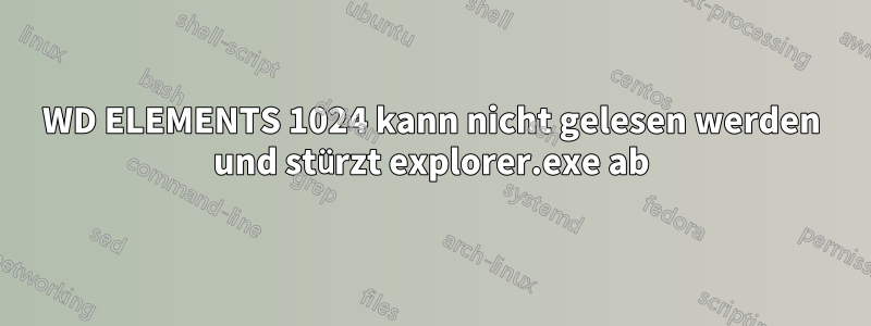 WD ELEMENTS 1024 kann nicht gelesen werden und stürzt explorer.exe ab