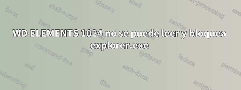 WD ELEMENTS 1024 no se puede leer y bloquea explorer.exe