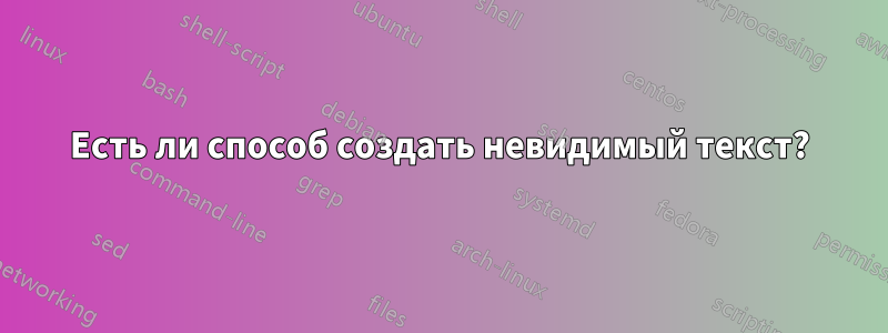 Есть ли способ создать невидимый текст?