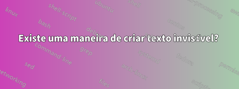 Existe uma maneira de criar texto invisível?