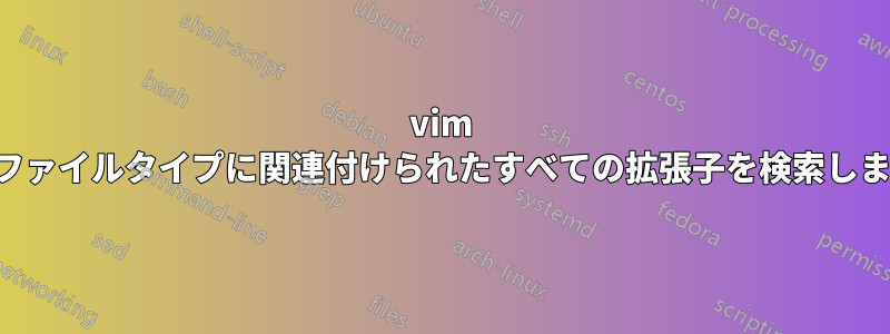 vim はファイルタイプに関連付けられたすべての拡張子を検索します