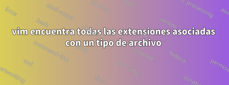 vim encuentra todas las extensiones asociadas con un tipo de archivo