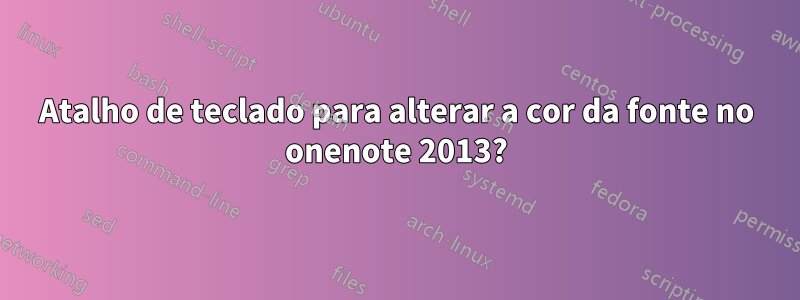 Atalho de teclado para alterar a cor da fonte no onenote 2013?