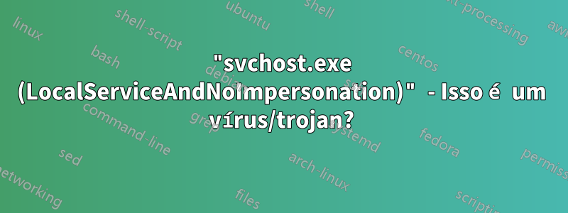 "svchost.exe (LocalServiceAndNoImpersonation)" - Isso é um vírus/trojan?