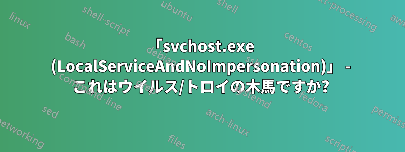 「svchost.exe (LocalServiceAndNoImpersonation)」 - これはウイルス/トロイの木馬ですか?