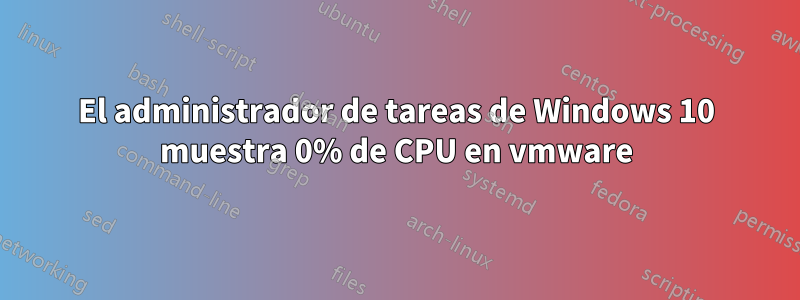 El administrador de tareas de Windows 10 muestra 0% de CPU en vmware