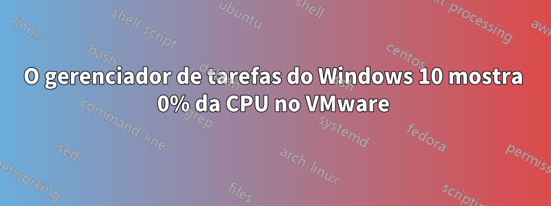 O gerenciador de tarefas do Windows 10 mostra 0% da CPU no VMware