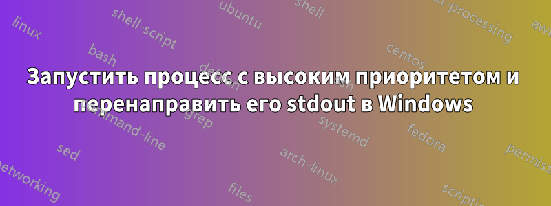 Запустить процесс с высоким приоритетом и перенаправить его stdout в Windows