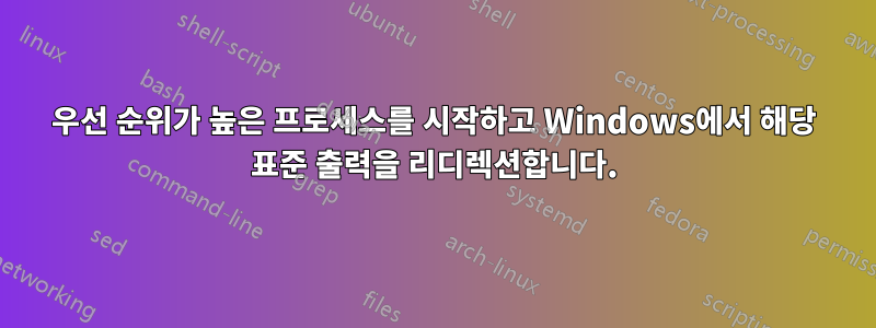 우선 순위가 높은 프로세스를 시작하고 Windows에서 해당 표준 출력을 리디렉션합니다.