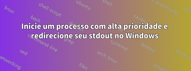 Inicie um processo com alta prioridade e redirecione seu stdout no Windows