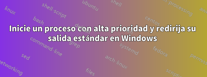 Inicie un proceso con alta prioridad y redirija su salida estándar en Windows