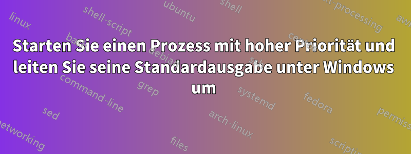 Starten Sie einen Prozess mit hoher Priorität und leiten Sie seine Standardausgabe unter Windows um