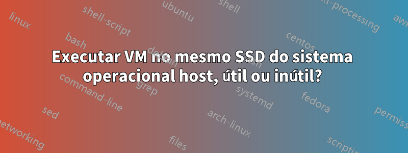 Executar VM no mesmo SSD do sistema operacional host, útil ou inútil?