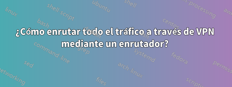 ¿Cómo enrutar todo el tráfico a través de VPN mediante un enrutador?