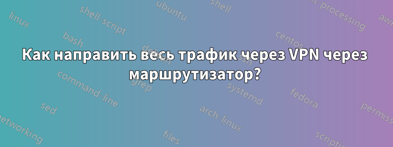 Как направить весь трафик через VPN через маршрутизатор?