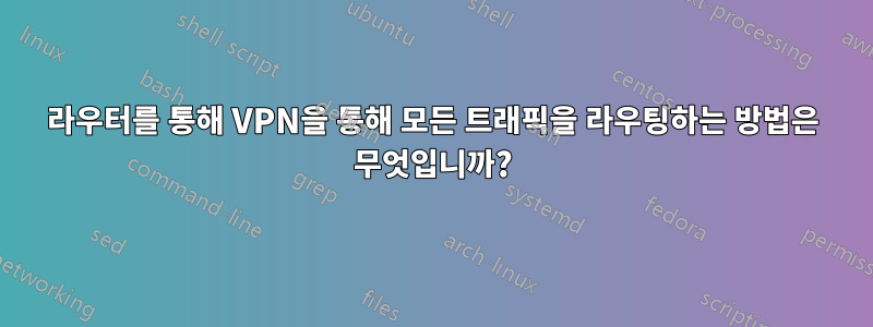 라우터를 통해 VPN을 통해 모든 트래픽을 라우팅하는 방법은 무엇입니까?