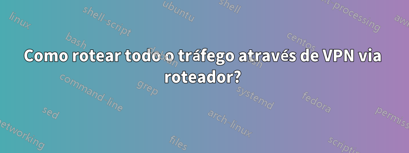 Como rotear todo o tráfego através de VPN via roteador?