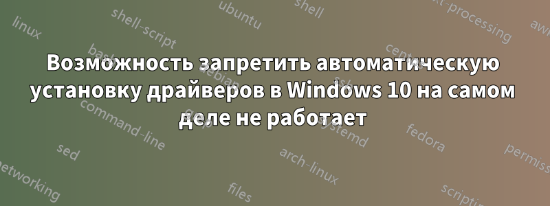 Возможность запретить автоматическую установку драйверов в Windows 10 на самом деле не работает