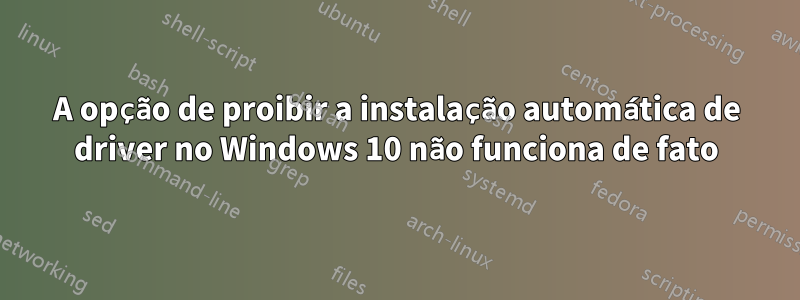 A opção de proibir a instalação automática de driver no Windows 10 não funciona de fato