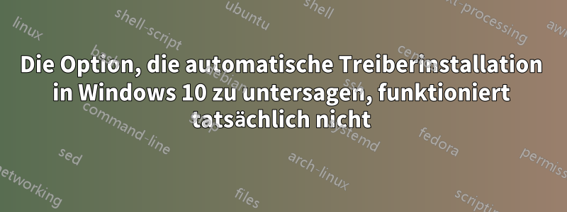 Die Option, die automatische Treiberinstallation in Windows 10 zu untersagen, funktioniert tatsächlich nicht